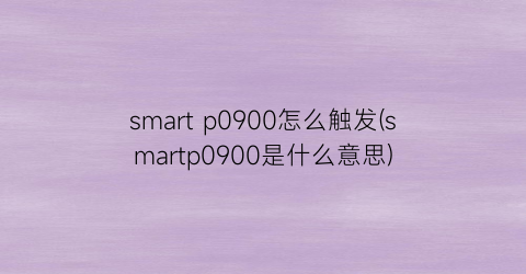 smartp0900怎么触发(smartp0900是什么意思)